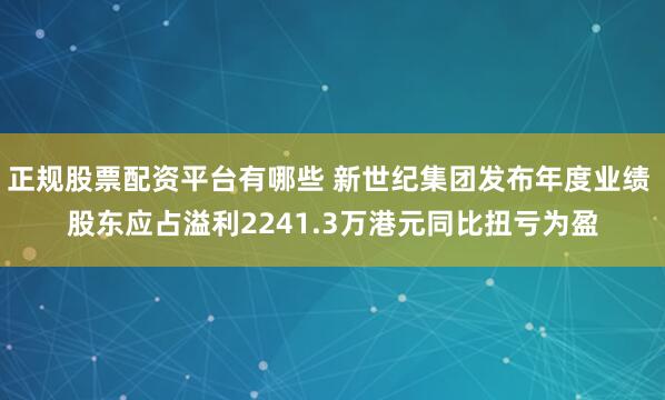 正规股票配资平台有哪些 新世纪集团发布年度业绩 股东应占溢利2241.3万港元同比扭亏为盈