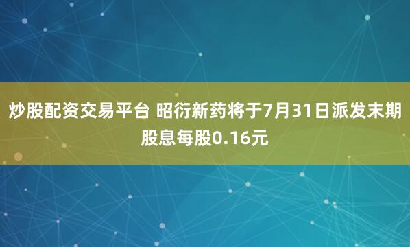 炒股配资交易平台 昭衍新药将于7月31日派发末期股息每股0.16元