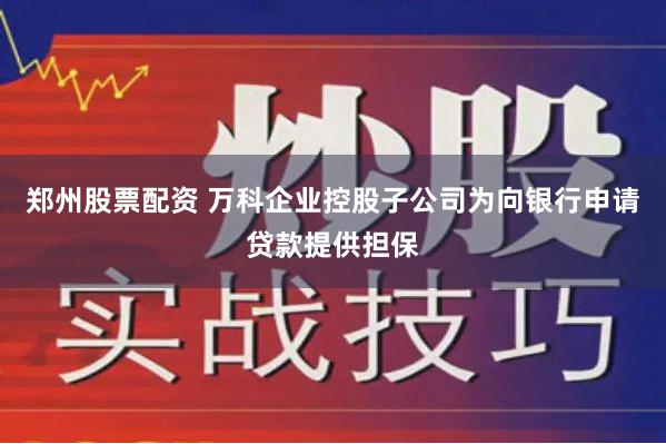 郑州股票配资 万科企业控股子公司为向银行申请贷款提供担保