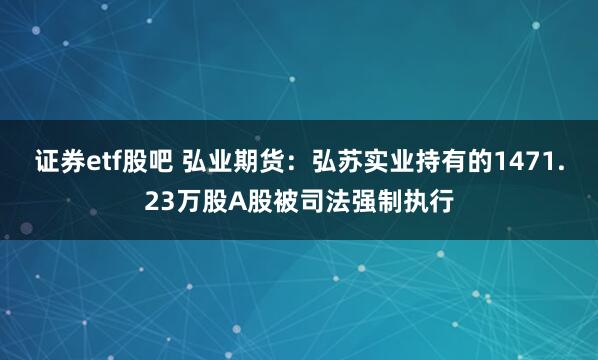 证券etf股吧 弘业期货：弘苏实业持有的1471.23万股A股被司法强制执行