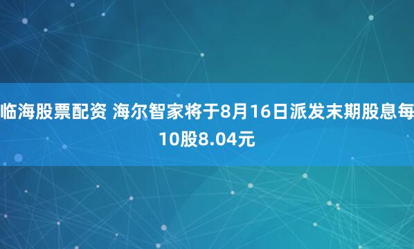 临海股票配资 海尔智家将于8月16日派发末期股息每10股8.04元