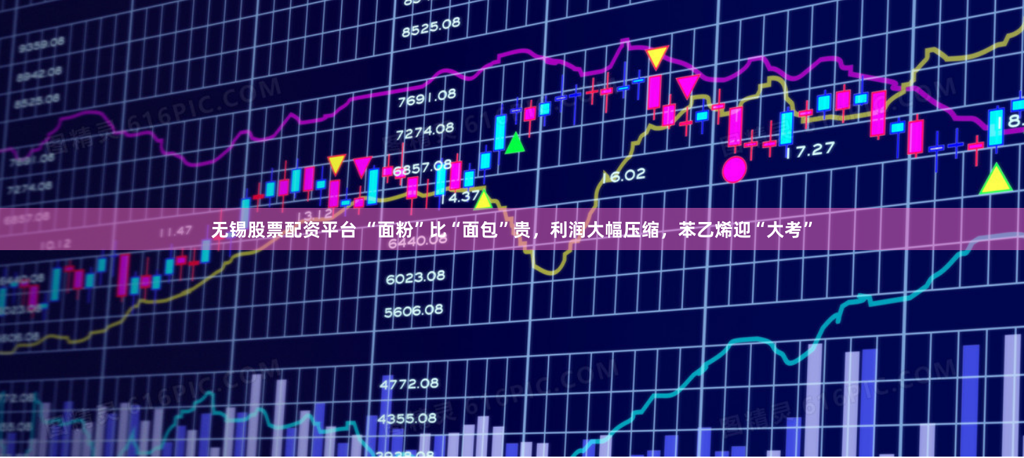 无锡股票配资平台 “面粉”比“面包”贵，利润大幅压缩，苯乙烯迎“大考”