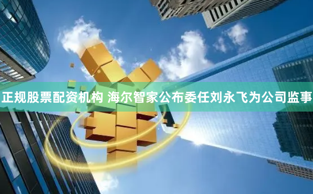正规股票配资机构 海尔智家公布委任刘永飞为公司监事