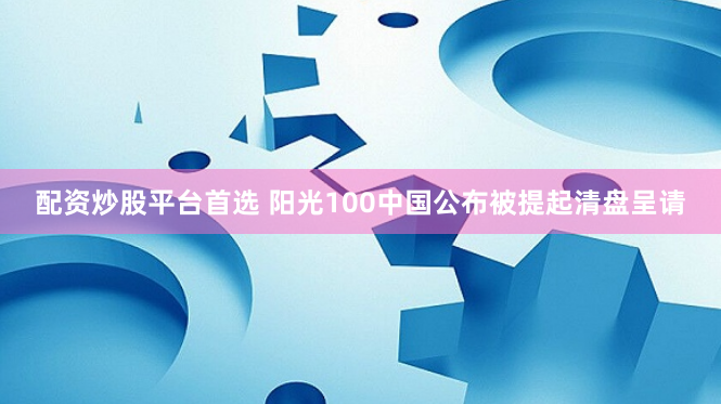 配资炒股平台首选 阳光100中国公布被提起清盘呈请