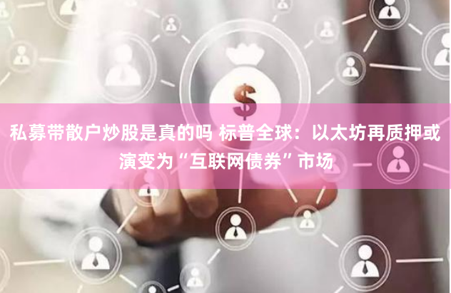 私募带散户炒股是真的吗 标普全球：以太坊再质押或演变为“互联网债券”市场