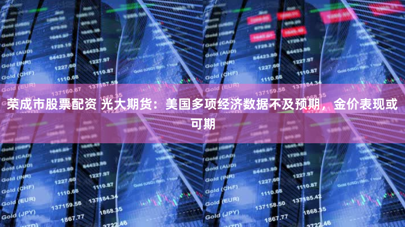 荣成市股票配资 光大期货：美国多项经济数据不及预期，金价表现或可期