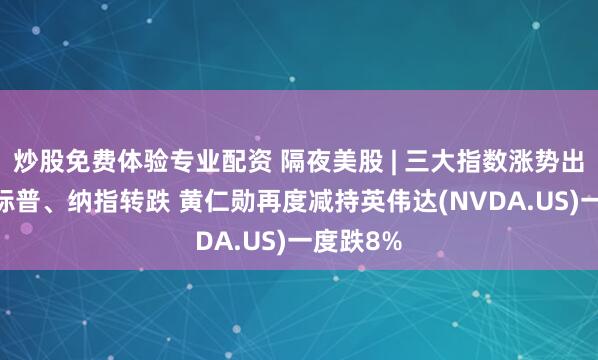 炒股免费体验专业配资 隔夜美股 | 三大指数涨势出现疲态 标普、纳指转跌 黄仁勋再度减持英伟达(NVDA.US)一度跌8%