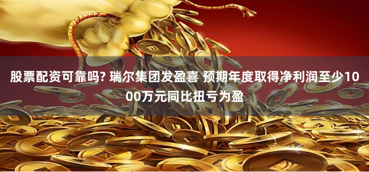 股票配资可靠吗? 瑞尔集团发盈喜 预期年度取得净利润至少1000万元同比扭亏为盈