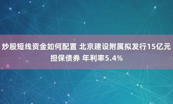 炒股短线资金如何配置 北京建设附属拟发行15亿元担保债券 年利率5.4%