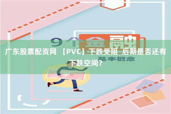 广东股票配资网 【PVC】下跌受阻  后期是否还有下跌空间？
