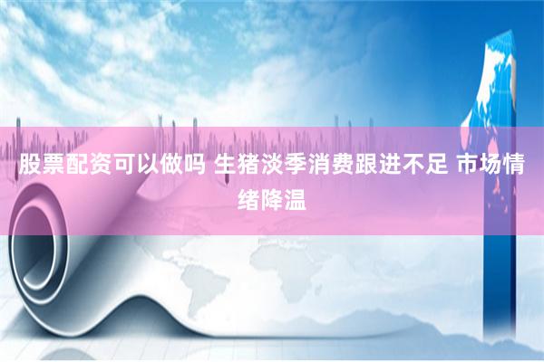 股票配资可以做吗 生猪淡季消费跟进不足 市场情绪降温