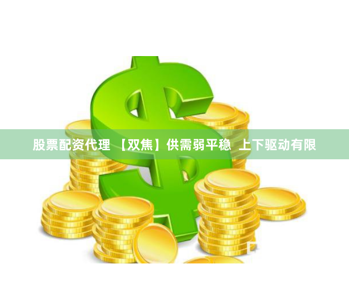 股票配资代理 【双焦】供需弱平稳  上下驱动有限