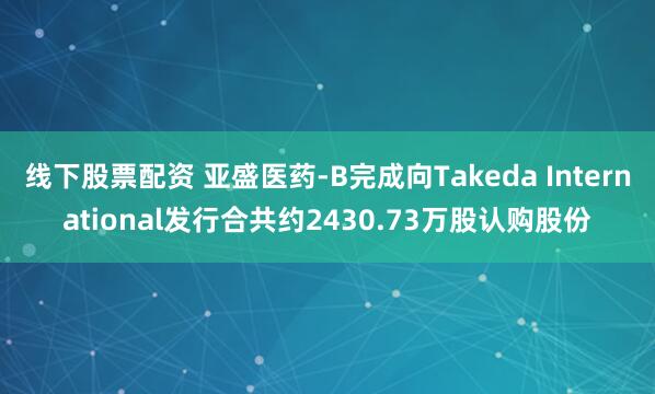 线下股票配资 亚盛医药-B完成向Takeda International发行合共约2430.73万股认购股份