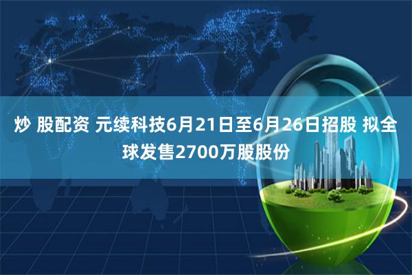 炒 股配资 元续科技6月21日至6月26日招股 拟全球发售2700万股股份