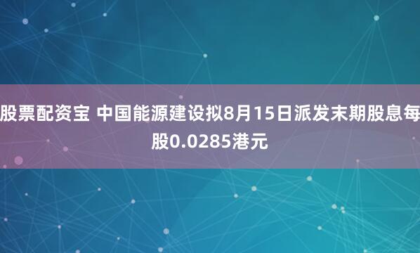股票配资宝 中国能源建设拟8月15日派发末期股息每股0.0285港元