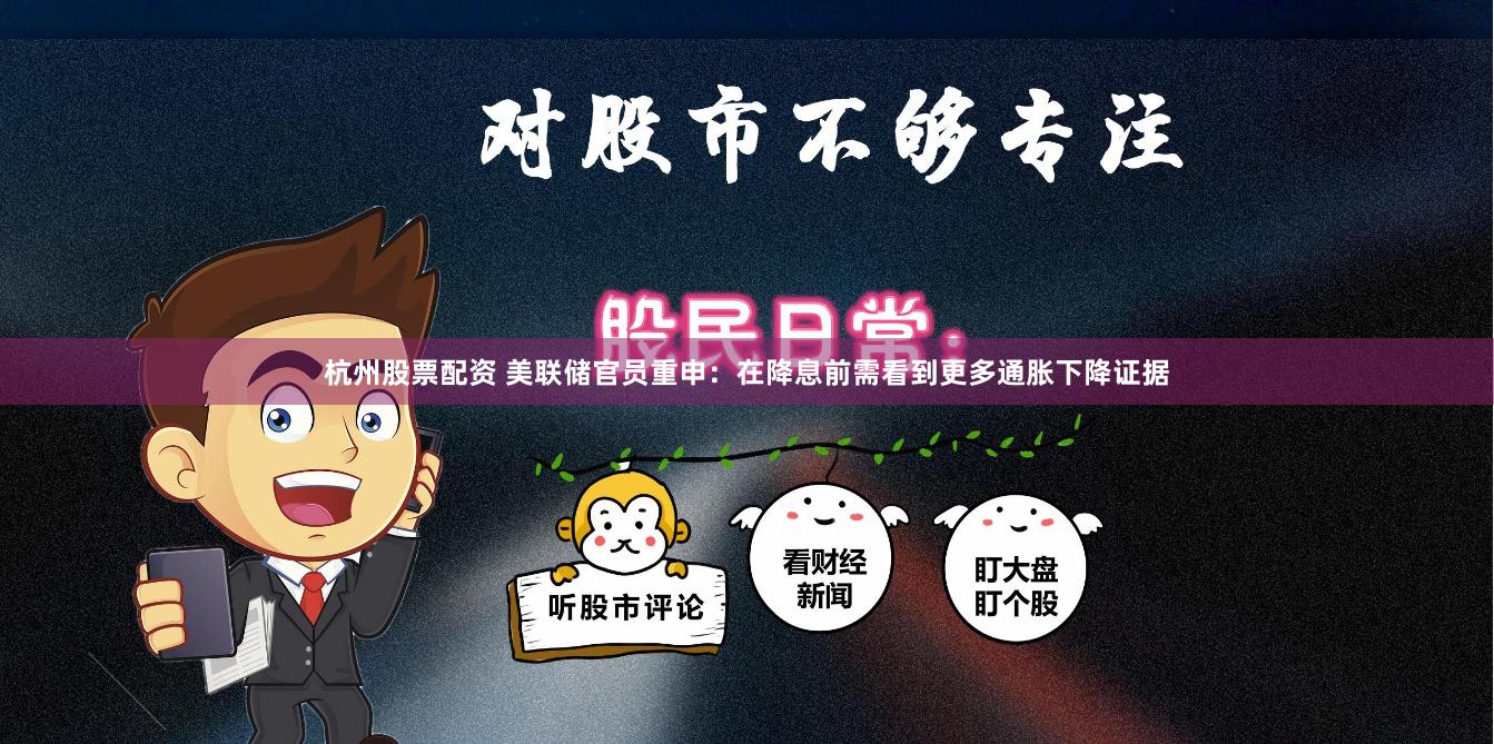 杭州股票配资 美联储官员重申：在降息前需看到更多通胀下降证据