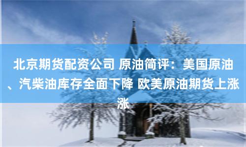 北京期货配资公司 原油简评：美国原油、汽柴油库存全面下降 欧美原油期货上涨