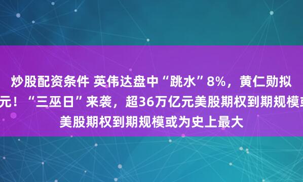 炒股配资条件 英伟达盘中“跳水”8%，黄仁勋拟再套现1.2亿元！“三巫日”来袭，超36万亿元美股期权到期规模或为史上最大