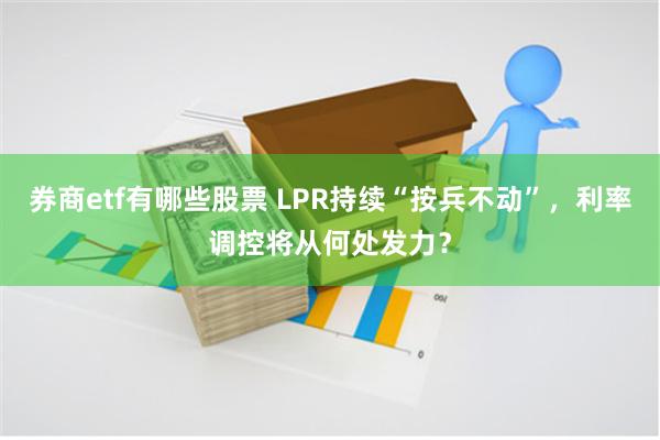 券商etf有哪些股票 LPR持续“按兵不动”，利率调控将从何处发力？