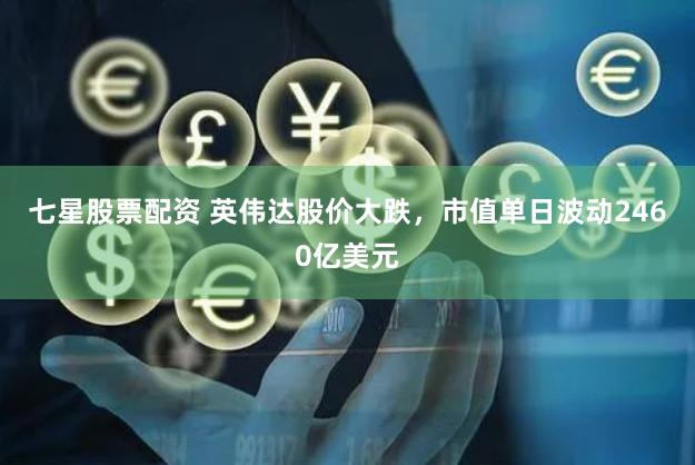 七星股票配资 英伟达股价大跌，市值单日波动2460亿美元