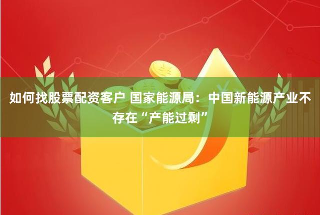 如何找股票配资客户 国家能源局：中国新能源产业不存在“产能过剩”