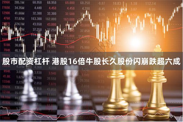股市配资杠杆 港股16倍牛股长久股份闪崩跌超六成