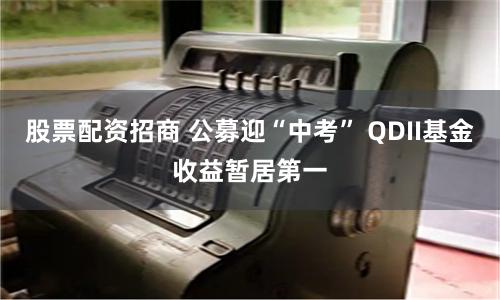 股票配资招商 公募迎“中考” QDII基金收益暂居第一