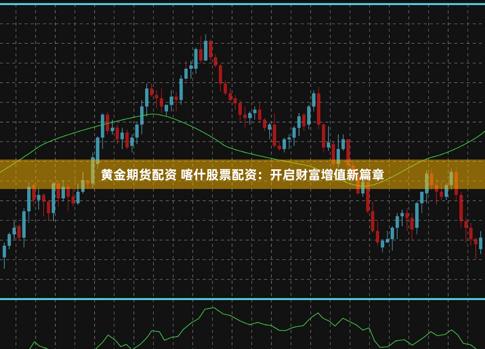 黄金期货配资 喀什股票配资：开启财富增值新篇章