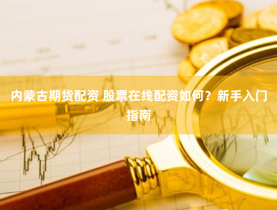 内蒙古期货配资 股票在线配资如何？新手入门指南