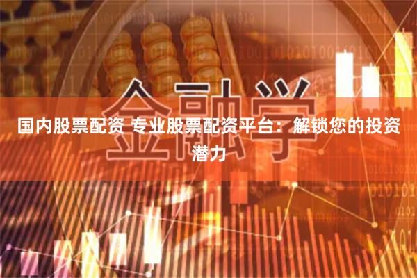 国内股票配资 专业股票配资平台：解锁您的投资潜力