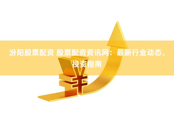 汾阳股票配资 股票配资资讯网：最新行业动态，投资指南