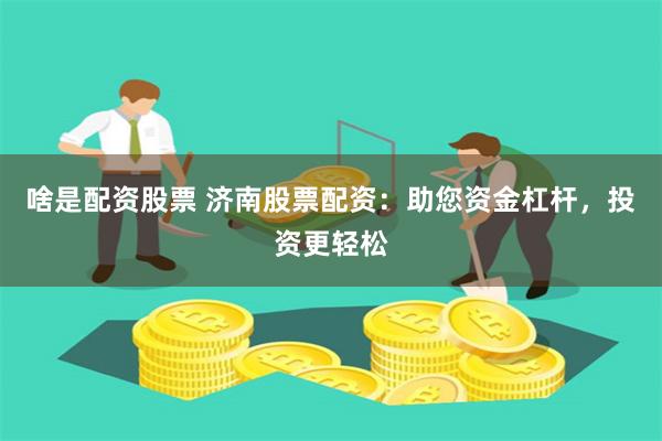 啥是配资股票 济南股票配资：助您资金杠杆，投资更轻松