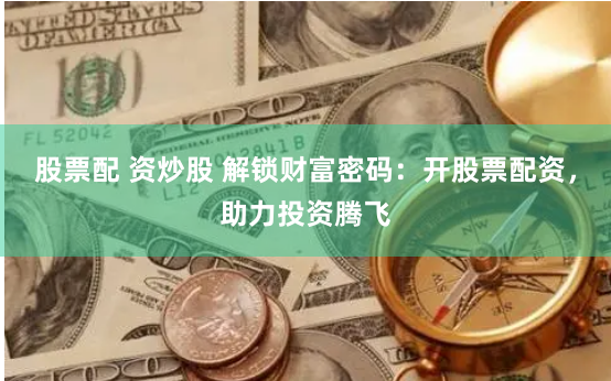 股票配 资炒股 解锁财富密码：开股票配资，助力投资腾飞