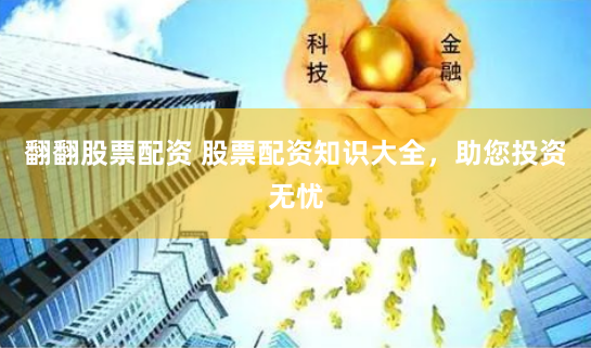 翻翻股票配资 股票配资知识大全，助您投资无忧