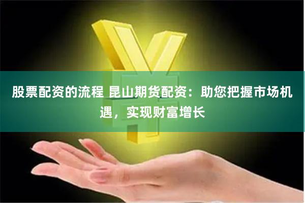 股票配资的流程 昆山期货配资：助您把握市场机遇，实现财富增长