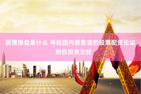 股票操盘是什么 寻找国内最靠谱的股票配资论坛，助你投资无忧