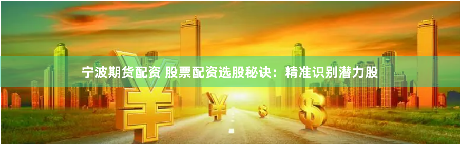 宁波期货配资 股票配资选股秘诀：精准识别潜力股