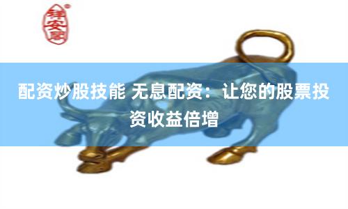 配资炒股技能 无息配资：让您的股票投资收益倍增