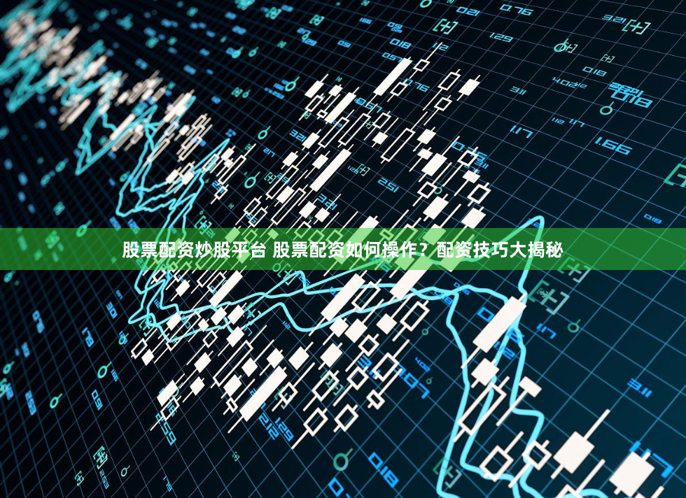 股票配资炒股平台 股票配资如何操作？配资技巧大揭秘