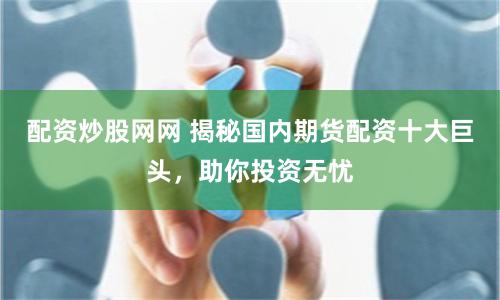 配资炒股网网 揭秘国内期货配资十大巨头，助你投资无忧