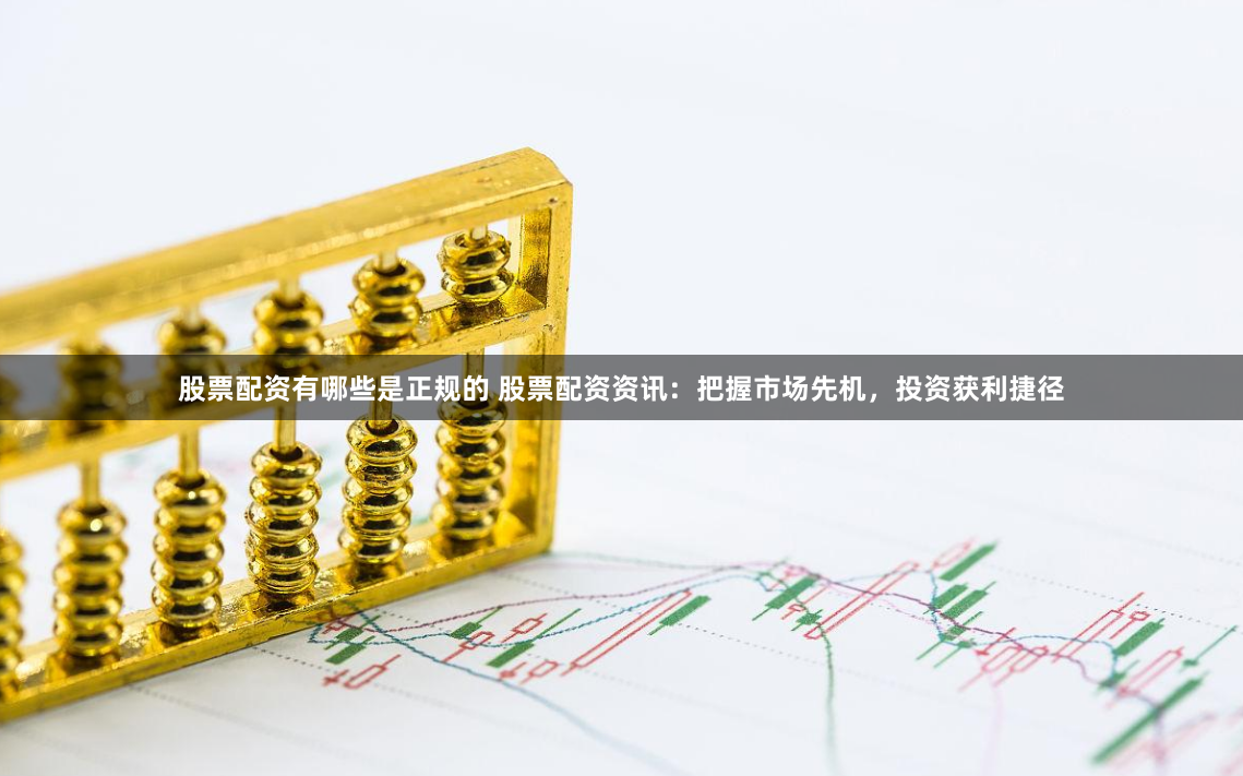 股票配资有哪些是正规的 股票配资资讯：把握市场先机，投资获利捷径