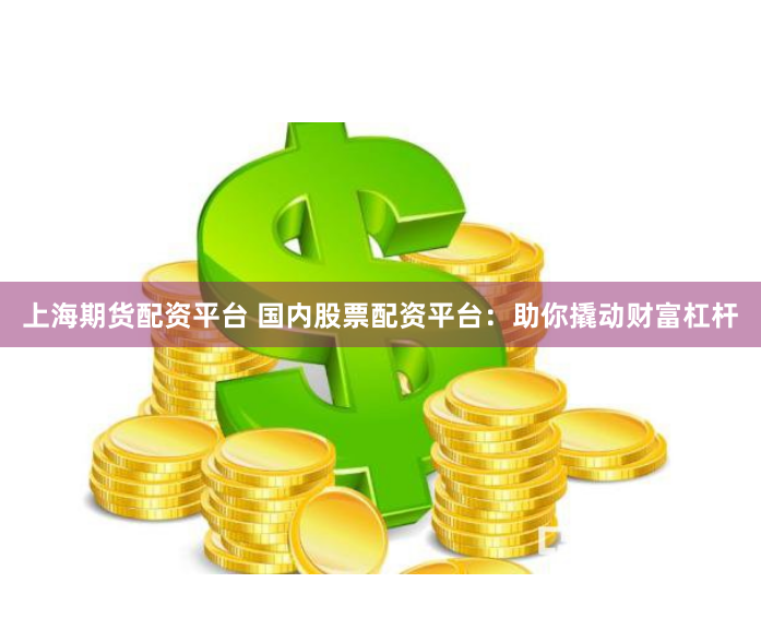 上海期货配资平台 国内股票配资平台：助你撬动财富杠杆