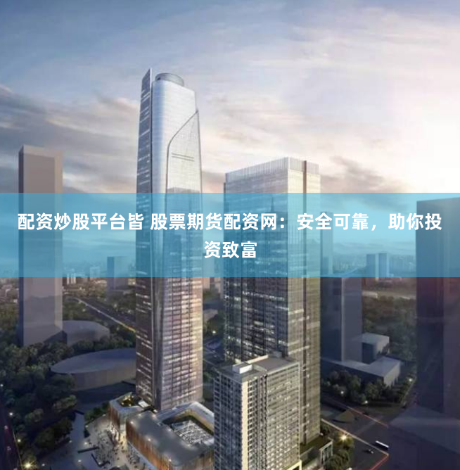 配资炒股平台皆 股票期货配资网：安全可靠，助你投资致富