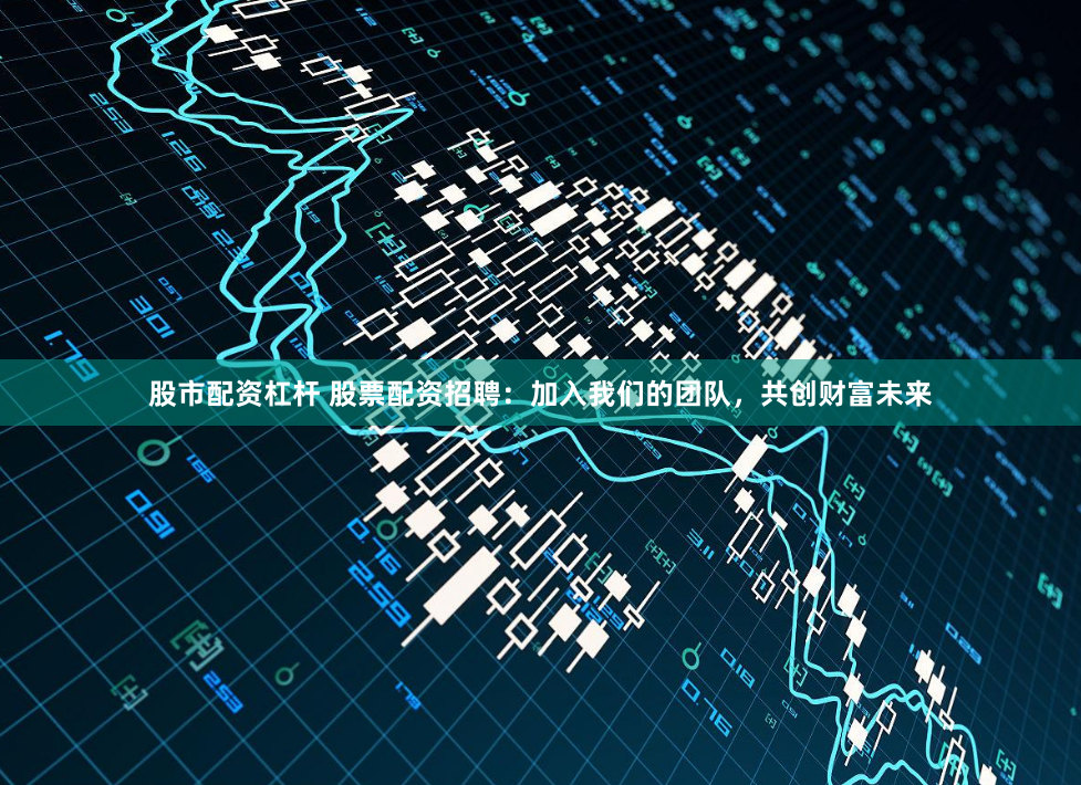 股市配资杠杆 股票配资招聘：加入我们的团队，共创财富未来