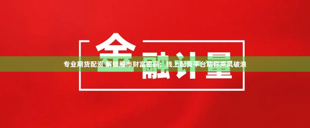 专业期货配资 解锁股市财富密码：线上配资平台助你乘风破浪