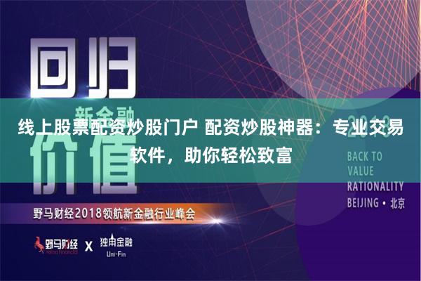 线上股票配资炒股门户 配资炒股神器：专业交易软件，助你轻松致富