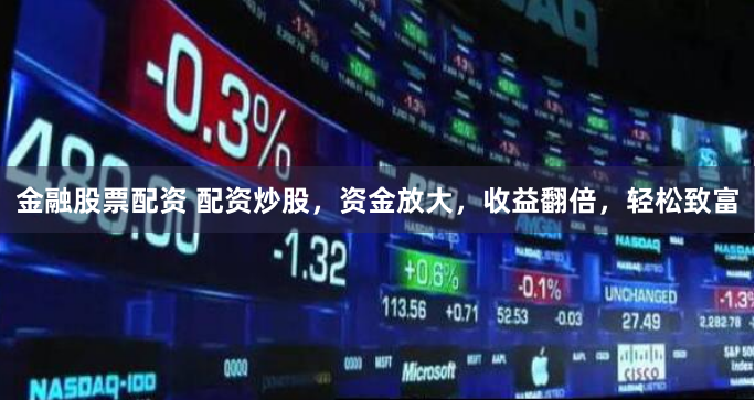 金融股票配资 配资炒股，资金放大，收益翻倍，轻松致富