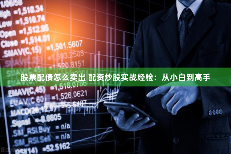 股票配债怎么卖出 配资炒股实战经验：从小白到高手