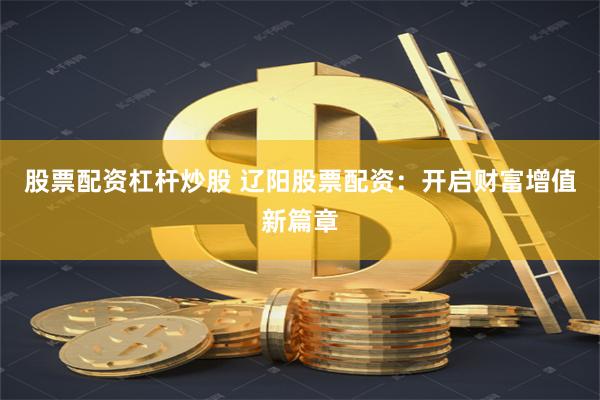 股票配资杠杆炒股 辽阳股票配资：开启财富增值新篇章
