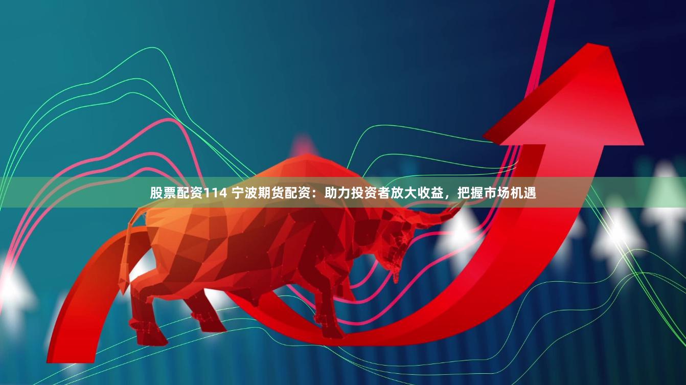 股票配资114 宁波期货配资：助力投资者放大收益，把握市场机遇